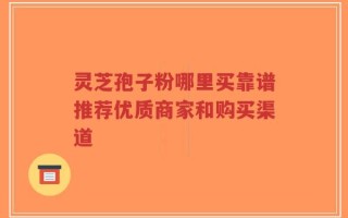 灵芝孢子粉哪里买靠谱推荐优质商家和购买渠道