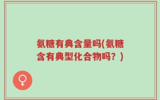 氨糖有典含量吗(氨糖含有典型化合物吗？)