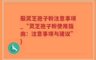 服灵芝孢子粉注意事项_“灵芝孢子粉使用指南：注意事项与建议”)