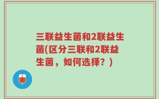 三联益生菌和2联益生菌(区分三联和2联益生菌，如何选择？)