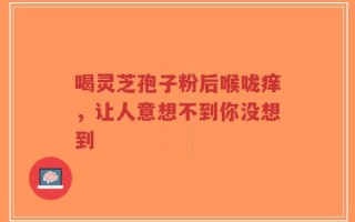 喝灵芝孢子粉后喉咙痒，让人意想不到你没想到