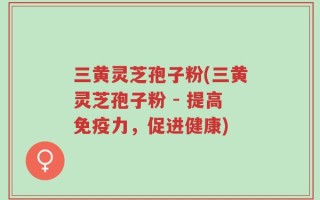 三黄灵芝孢子粉(三黄灵芝孢子粉 - 提高免疫力，促进健康)