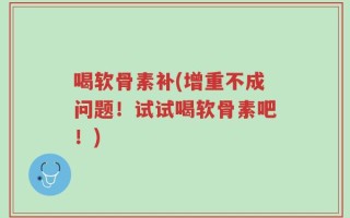 喝软骨素补(增重不成问题！试试喝软骨素吧！)