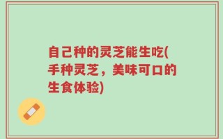 自己种的灵芝能生吃(手种灵芝，美味可口的生食体验)