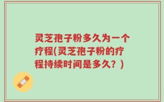 灵芝孢子粉多久为一个疗程(灵芝孢子粉的疗程持续时间是多久？)