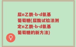 尿n乙酰-b-d氨基葡萄糖(尿酸试验法测定n乙酰-b-d氨基葡萄糖的新方法)