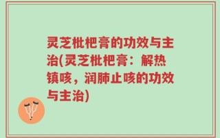 灵芝枇杷膏的功效与主治(灵芝枇杷膏：解热镇咳，润肺止咳的功效与主治)