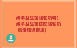 绵羊益生菌骆驼奶粉(绵羊益生菌搭配骆驼奶 燃爆肠道健康)