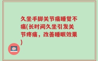 久坐手脚关节痛睡觉不痛(长时间久坐引发关节疼痛，改善睡眠效果)