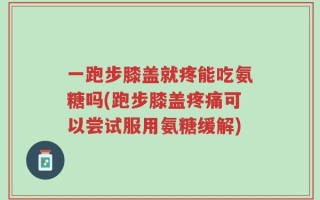 一跑步膝盖就疼能吃氨糖吗(跑步膝盖疼痛可以尝试服用氨糖缓解)