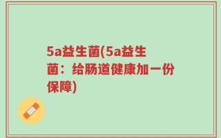5a益生菌(5a益生菌：给肠道健康加一份保障)