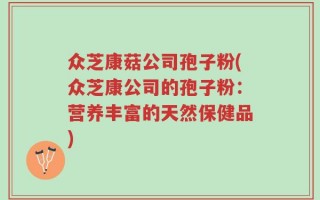众芝康菇公司孢子粉(众芝康公司的孢子粉：营养丰富的天然保健品)