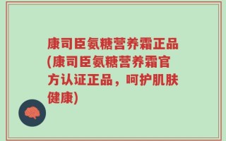 康司臣氨糖营养霜正品(康司臣氨糖营养霜官方认证正品，呵护肌肤健康)