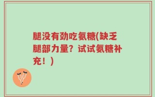 腿没有劲吃氨糖(缺乏腿部力量？试试氨糖补充！)