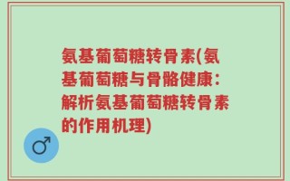 氨基葡萄糖转骨素(氨基葡萄糖与骨骼健康：解析氨基葡萄糖转骨素的作用机理)