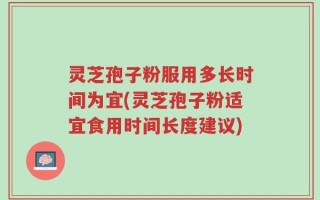 灵芝孢子粉服用多长时间为宜(灵芝孢子粉适宜食用时间长度建议)