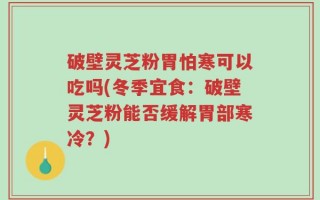 破壁灵芝粉胃怕寒可以吃吗(冬季宜食：破壁灵芝粉能否缓解胃部寒冷？)