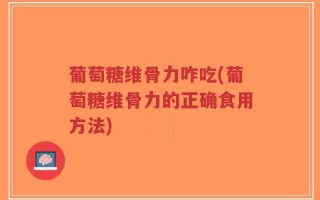 葡萄糖维骨力咋吃(葡萄糖维骨力的正确食用方法)