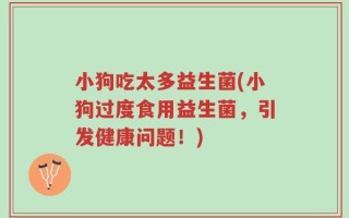 小狗吃太多益生菌(小狗过度食用益生菌，引发健康问题！)