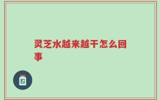 灵芝水越来越干怎么回事