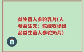益生菌人参驼乳片(人参益生元：驼峰牧场出品益生菌人参驼奶片)
