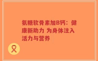 氨糖软骨素加B钙：健康新助力 为身体注入活力与营养
