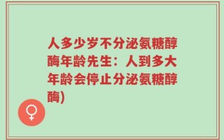 人多少岁不分泌氨糖醇酶年龄先生：人到多大年龄会停止分泌氨糖醇酶)