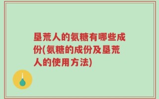 垦荒人的氨糖有哪些成份(氨糖的成份及垦荒人的使用方法)