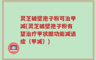 灵芝破壁孢子粉可治甲减(灵芝破壁孢子粉有望治疗甲状腺功能减退症（甲减）)