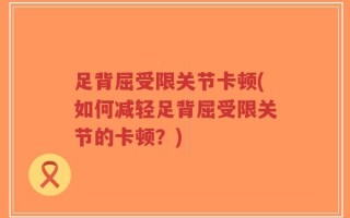 足背屈受限关节卡顿(如何减轻足背屈受限关节的卡顿？)