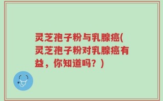 灵芝孢子粉与乳腺癌(灵芝孢子粉对乳腺癌有益，你知道吗？)