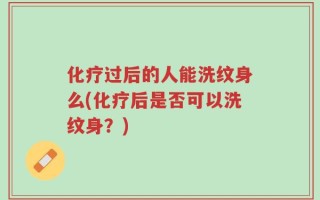 化疗过后的人能洗纹身么(化疗后是否可以洗纹身？)