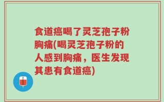 食道癌喝了灵芝孢子粉胸痛(喝灵芝孢子粉的人感到胸痛，医生发现其患有食道癌)