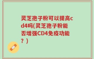 灵芝孢子粉可以提高cd4吗(灵芝孢子粉能否增强CD4免疫功能？)