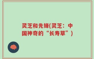灵芝和先锋(灵芝：中国神奇的“长寿草”)