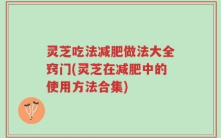灵芝吃法减肥做法大全窍门(灵芝在减肥中的使用方法合集)