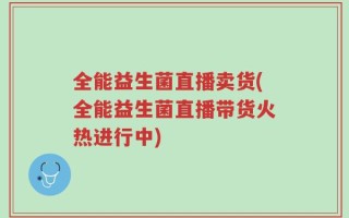 全能益生菌直播卖货(全能益生菌直播带货火热进行中)