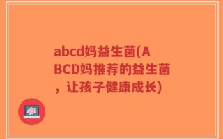 abcd妈益生菌(ABCD妈推荐的益生菌，让孩子健康成长)
