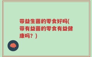 带益生菌的零食好吗(带有益菌的零食有益健康吗？)