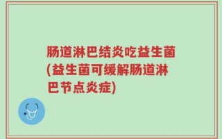 肠道淋巴结炎吃益生菌(益生菌可缓解肠道淋巴节点炎症)