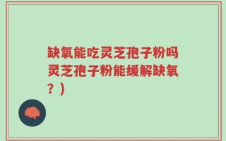 缺氧能吃灵芝孢子粉吗灵芝孢子粉能缓解缺氧？)