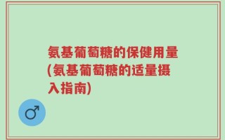 氨基葡萄糖的保健用量(氨基葡萄糖的适量摄入指南)