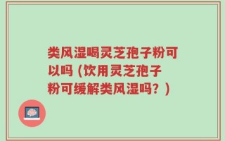 类风湿喝灵芝孢子粉可以吗 (饮用灵芝孢子粉可缓解类风湿吗？)