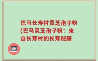 巴马长寿村灵芝孢子粉(巴马灵芝孢子粉：来自长寿村的长寿秘籍