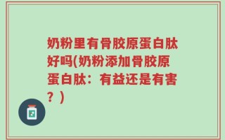奶粉里有骨胶原蛋白肽好吗(奶粉添加骨胶原蛋白肽：有益还是有害？)