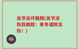 关节冻坏截肢(关节冻伤致截肢：寒冬谨防冻伤！)