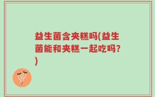 益生菌含夹糕吗(益生菌能和夹糕一起吃吗？)