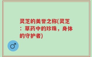 灵芝的美誉之称(灵芝：草药中的珍珠，身体的守护者)