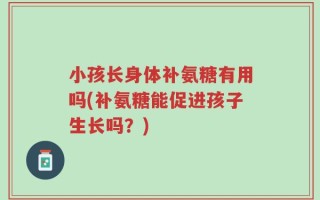 小孩长身体补氨糖有用吗(补氨糖能促进孩子生长吗？)