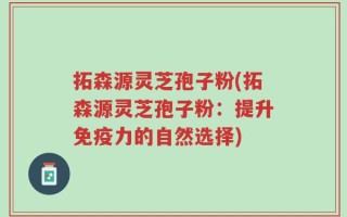 拓森源灵芝孢子粉(拓森源灵芝孢子粉：提升免疫力的自然选择)